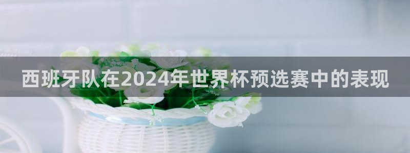 世界杯预选赛欧洲：西班牙队在2024年世界杯预选赛中的表现