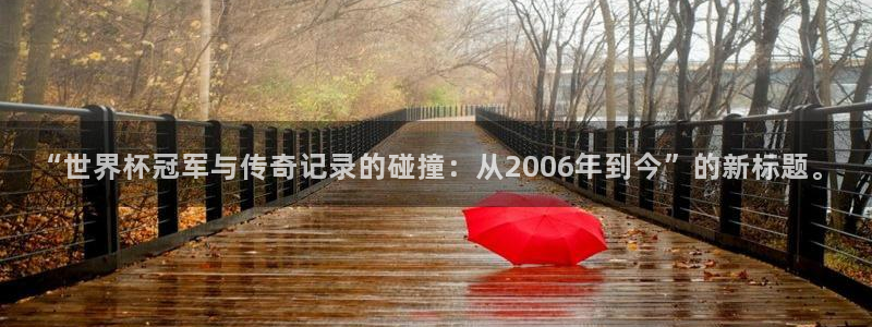 世界杯预选赛欧洲：“世界杯冠军与传奇记录的碰撞：从2006年到今”的新标题。