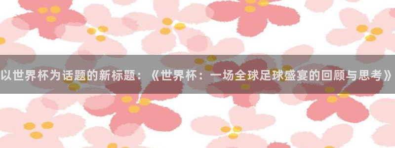 2026年世界杯赛程表时间：以世界杯为话题的新标题：《世界杯：一场全球足球盛宴的回顾与思考》