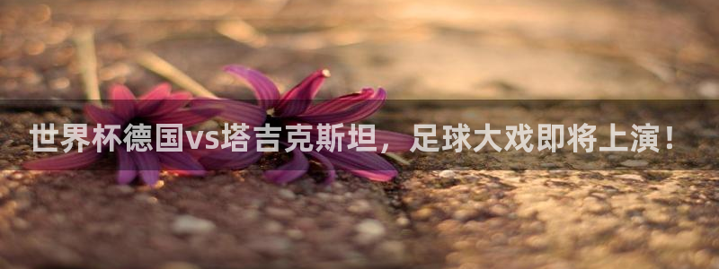 世界杯今日赛程直播：世界杯德国vs塔吉克斯坦，足球大戏即将上演！